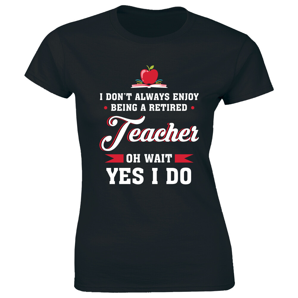 I Don’t Always Enjoy Being A Retired Teacher Oh Wait Yes I Do Women’s T-Shirt