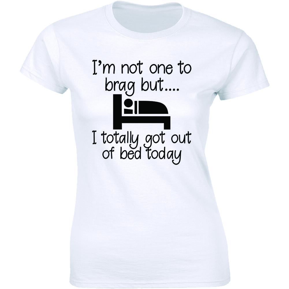I’m Not One To Brag But I Totally Got Out Of Bed Today Shirt Women’s T-shirt Tee