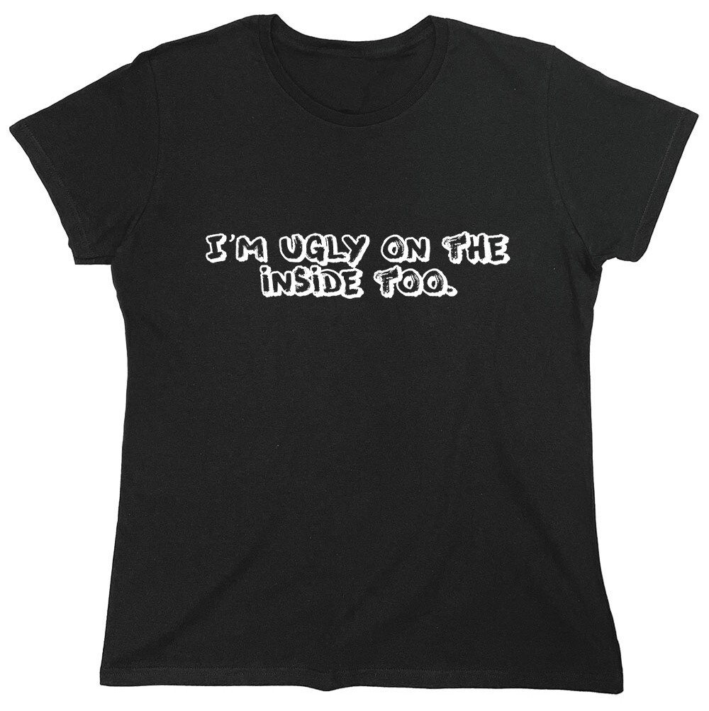 I’m Ugly On The Inside Too. Sarcastic Novelty Graphics Funny Womens T-Shirt